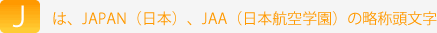 Jは、JAPAN（日本）、JAA（日本航空学園）の略称頭文字