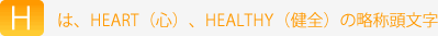 Hは、HEART（心）、HEALTHY（健全）の略称頭文字