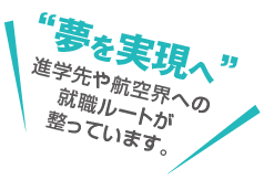 夢を実現へ進学先や航空界への
就職ルートが整っています。